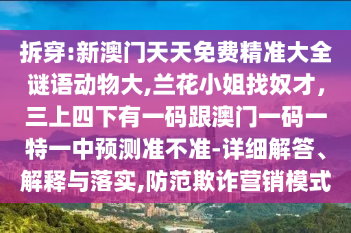 拆穿:新澳門天天免費精準大全謎語動物大,蘭花小姐找奴才，三上四下有一碼跟澳門一碼一特一中預測準不準-詳細解答、解釋與落實,防范欺詐營銷模式