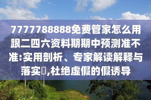 7777788888免費管家怎么用跟二四六資料期期中預測準不準:實用剖析、專家解讀解釋與落實?,杜絕虛假的假誘導