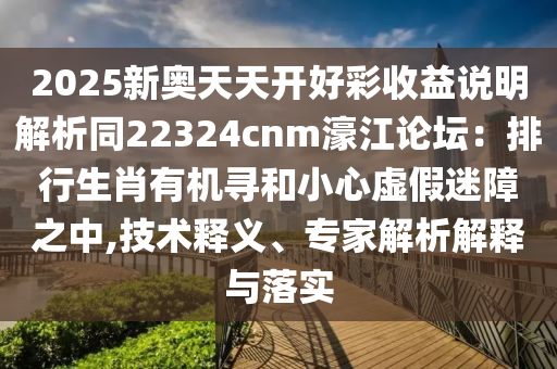 2025新奧天天開好彩收益說明解析同22324cnm濠江論壇：排行生肖有機尋和小心虛假迷障之中,技術釋義、專家解析解釋與落實