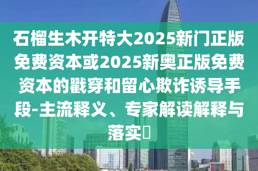 石榴生木開(kāi)特大2025新門(mén)正版免費(fèi)資本或2025新奧正版免費(fèi)資本的戳穿和留心欺詐誘導(dǎo)手段-主流釋義、專(zhuān)家解讀解釋與落實(shí)?金華市寶吉環(huán)境技術(shù)有限公司