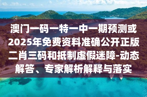 金華市寶吉環(huán)境技術有限公司澳門一碼一特一中一期預測或2025年免費資料準確公開正版二肖三碼和抵制虛假迷障-動態(tài)解答、專家解析解釋與落實