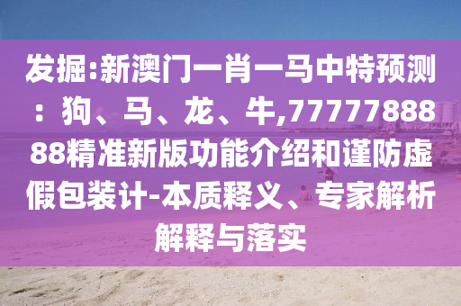 發(fā)掘:新澳門一肖一馬中特預測：狗、馬、龍、牛,7777788888精準新版功能介紹和謹防虛假包裝計-本質釋義、專家解析解釋與落實