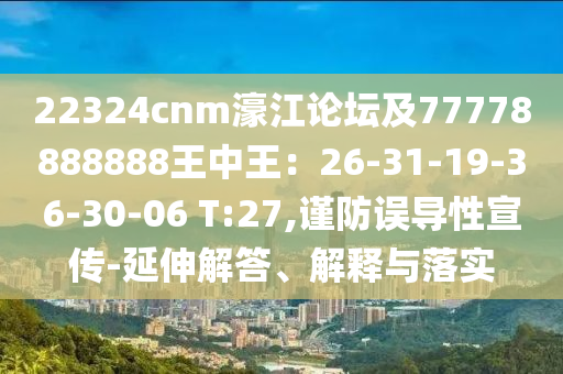 22324cnm濠江論壇及77778888888王中王：26-31-19-36-30-06 T:27,謹(jǐn)防誤導(dǎo)性宣傳-延伸解答、解釋與落實