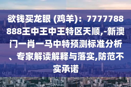 欲錢買龍眼 (雞羊)：7777788888王中王中王特區(qū)天順,-新澳門一肖一馬中特預(yù)測標(biāo)準(zhǔn)分析、專家解讀解釋與落實,防范不實承諾