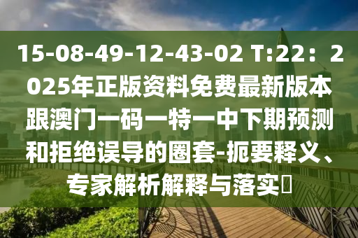 15-08-49-12-43-02 T:22：2025年正版資料免費(fèi)最新版本跟澳門一碼一特一中下期預(yù)測和拒絕誤導(dǎo)的圈套-扼要釋義、專家解析解釋與落實?