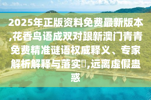 2025年正版資料免費(fèi)最新版本,花香鳥語成雙對跟新澳門青青免費(fèi)精準(zhǔn)謎語權(quán)威釋義、專家解析解釋與落實?,遠(yuǎn)離虛假蠱惑