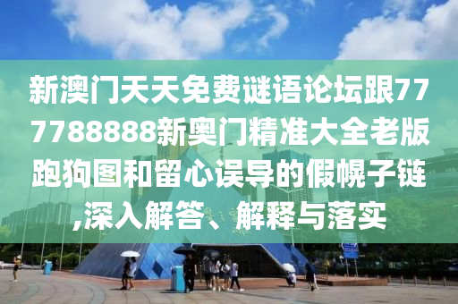新澳門天天免費(fèi)謎語論壇跟777788888新奧門精準(zhǔn)大全老版跑狗圖和留心誤導(dǎo)的假幌子鏈,深入解答、解釋與落實