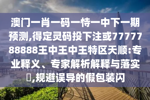 澳門一肖一碼一恃一中下一期預(yù)測,得定靈碼投下注或7777788888王中王中王特區(qū)天順:專業(yè)釋義、專家解析解釋與落實?,規(guī)避誤導(dǎo)的假包裝閃