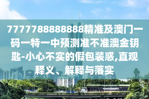 7777788888888精準(zhǔn)及澳門一碼一特一中預(yù)測準(zhǔn)不準(zhǔn)澳金鑰匙-小心不實(shí)的假包裝惑,直觀釋義、解釋與落實(shí)金華市寶吉環(huán)境技術(shù)有限公司