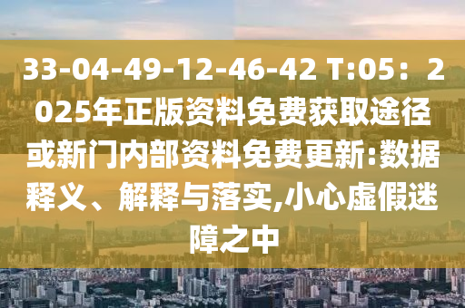 33-04-49-12-46-42 T:05：2025年正版資料免費(fèi)獲取途徑或新門內(nèi)部資料免費(fèi)更新:數(shù)據(jù)釋義、解釋與落實,小心虛假迷障之中