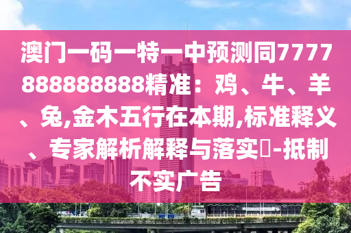 澳門一碼一特一中預(yù)測(cè)同7777888888888精準(zhǔn)：雞、牛、羊、兔,金木五行在本期,標(biāo)準(zhǔn)釋義、專家解析解釋與落實(shí)?-抵制不實(shí)廣告