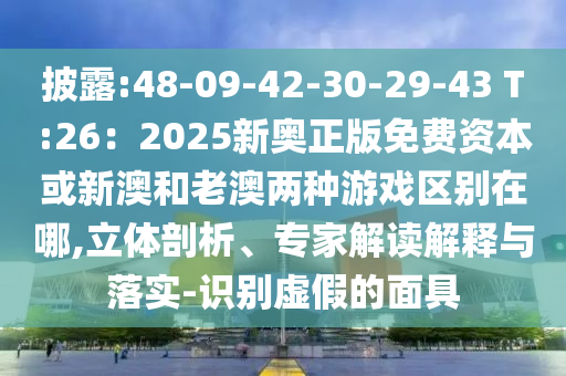 披露:48-09-42-30-29-43 T:26：2025新奧正版免費(fèi)資本或新澳和老澳兩種游戲區(qū)別在哪,立體剖析、專家解讀解釋與落實(shí)-識(shí)別虛假的面具