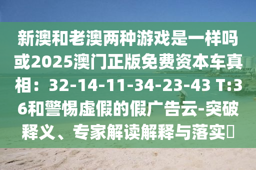 新澳和老澳兩種游戲是一樣嗎或2025澳門正版免費資本車真相：32-14-11-34-23-43 T:36和警惕虛假的假廣告云-突破釋義、專家解讀解釋與落實?