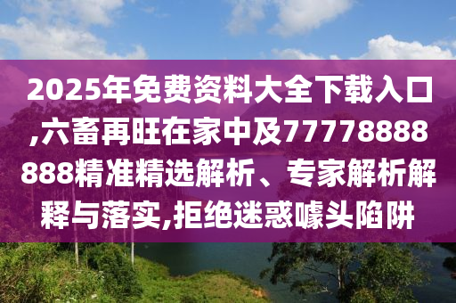 2025年免費資料大全下載入口,六畜再旺在家中及77778888888精準精選解析、專家解析解釋與落實,拒絕迷惑噱頭陷阱