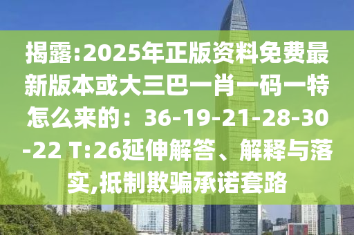 揭露:2025年正版資料免費最新版本或大三巴一肖一碼一特怎么來的：36-19-21-28-30-22 T:26延伸解答、解釋與落實,抵制欺騙承諾套路