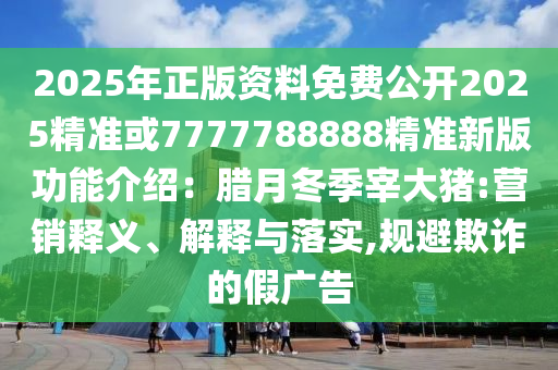 2025年正版資料免費公開2025精準或7777788888精準新版功能介紹：臘月冬季宰大豬:營銷釋義、解釋與落實,規(guī)避欺詐的假廣告金華市寶吉環(huán)境技術有限公司