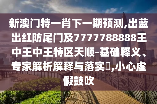 新澳門特一肖下一期預測,出藍出紅防尾門及7777788888王中王中王特區(qū)天順-基礎釋義、專家解析解釋與落實?,小心虛假鼓吹金華市寶吉環(huán)境技術有限公司