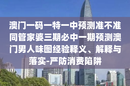 澳門一碼一特一中預(yù)測(cè)準(zhǔn)不準(zhǔn)同管家婆三期必中一期預(yù)測(cè)澳門男人味圖經(jīng)驗(yàn)釋義、解釋與落實(shí)-嚴(yán)防消費(fèi)陷阱金華市寶吉環(huán)境技術(shù)有限公司