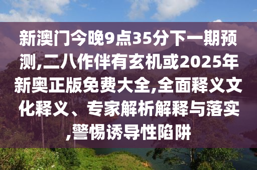 新澳門今晚9點(diǎn)35分下一期預(yù)測(cè),二八作伴有玄機(jī)或2025年新奧正版免費(fèi)大全,全面釋義文化釋義、專家解析解釋與落實(shí),警惕誘導(dǎo)性陷阱