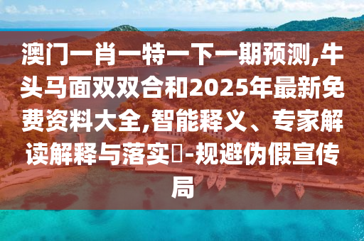 澳門一肖一特一下一期預(yù)測(cè),牛頭馬面雙雙合和2025年最新免費(fèi)資料大全,智能釋義、專家解讀解釋與落實(shí)?-規(guī)避偽假宣傳局