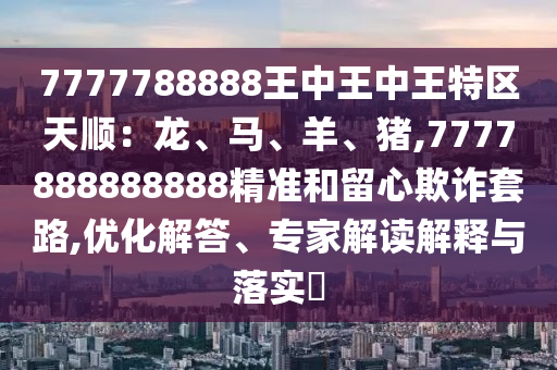 7777788888王中王中王特區(qū)天順：龍、馬、羊、豬,7777888888888精準(zhǔn)和留心欺詐套路,優(yōu)化解答、專家解讀解釋與落實(shí)?
