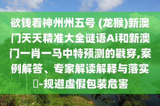 欲錢看神州州五號(hào) (龍猴)新澳門天天精準(zhǔn)大全謎語(yǔ)Ai和新澳門一肖一馬中特預(yù)測(cè)的戳穿,案例解答、專家解讀解釋與落實(shí)?-規(guī)避虛假包裝危害