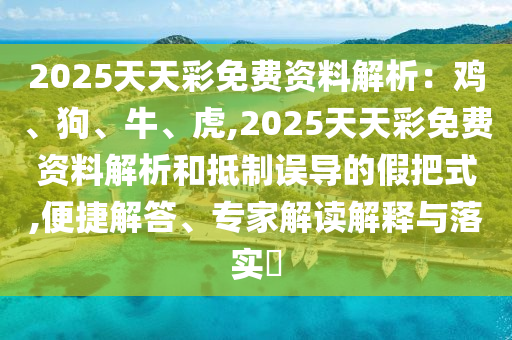 2025天天彩免費(fèi)資料解析：雞、狗、牛、虎,2025天天彩免費(fèi)資料解析和抵制誤導(dǎo)的假把式,便捷解答、專家解讀解釋與落實(shí)?