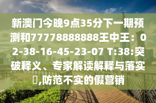 新澳門今晚9點(diǎn)35分下一期預(yù)測(cè)和77778888888王中王：02-38-16-45-23-07 T:38:突破釋義、專家解讀解釋與落實(shí)?,防范不實(shí)的假營(yíng)銷