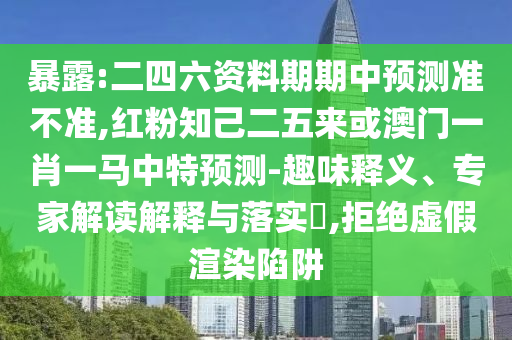 暴露:二四六資料期期中預(yù)測(cè)準(zhǔn)不準(zhǔn),紅粉知己二五來(lái)或澳門一肖一馬中特預(yù)測(cè)-趣味釋義、專家解讀解釋與落實(shí)?,拒絕虛假渲染陷阱