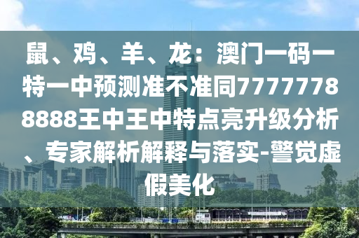 鼠、雞、羊、龍：澳門一碼一特一中預(yù)測(cè)準(zhǔn)不準(zhǔn)同77777788888王中王中特點(diǎn)亮升級(jí)分析、專家解析解釋與落實(shí)-警覺(jué)虛假美化