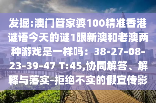 發(fā)掘:澳門管家婆100精準(zhǔn)香港謎語今天的謎1跟新澳和老澳兩種游戲是一樣嗎：38-27-08-23-39-47 T:45,協(xié)同解答、解釋與落實-拒絕不實的假宣傳影