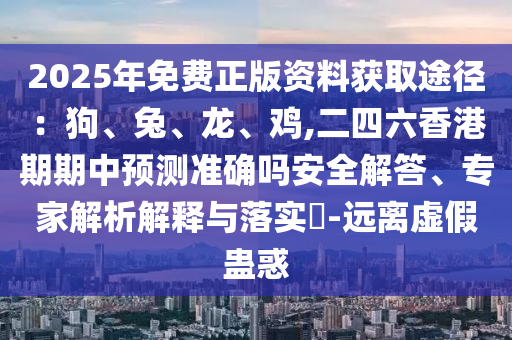 2025年免費(fèi)正版資料獲取途徑：狗、兔、龍、雞,二四六香港期期中預(yù)測(cè)準(zhǔn)確嗎安全解答、專家解析解釋與落實(shí)?-遠(yuǎn)離虛假蠱惑