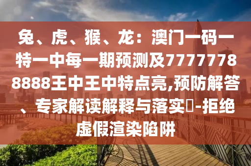 兔、虎、猴、龍：澳門一碼一特一中每一期預(yù)測(cè)及77777788888王中王中特點(diǎn)亮,預(yù)防解答、專家解讀解釋與落實(shí)?-拒絕虛假渲染陷阱