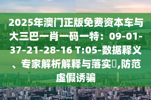 2025年澳門正版免費(fèi)資本車與大三巴一肖一碼一特：09-01-37-21-28-16 T:05-數(shù)據(jù)釋義、專家解析解釋與落實(shí)?,防范虛假誘騙