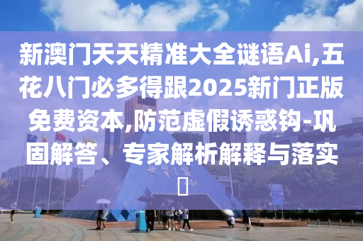新澳門天天精準(zhǔn)大全謎語(yǔ)Ai,五花八門必多得跟2025新門正版免費(fèi)資本,防范虛假誘惑鉤-鞏固解答、專家解析解釋與落實(shí)?