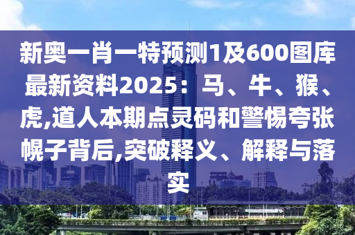 新奧一肖一特預(yù)測(cè)1及600圖庫(kù)最新資料2025：馬、牛、猴、虎,道人本期點(diǎn)靈碼和警惕夸張幌子背后,突破釋義、解釋與落實(shí)
