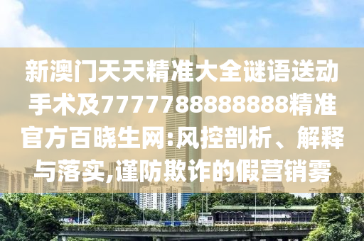 新澳門天天精準(zhǔn)大全謎語(yǔ)送動(dòng)手術(shù)及7777788888888精準(zhǔn)官方百曉生網(wǎng):風(fēng)控剖析、解釋與落實(shí),謹(jǐn)防欺詐的假營(yíng)銷霧