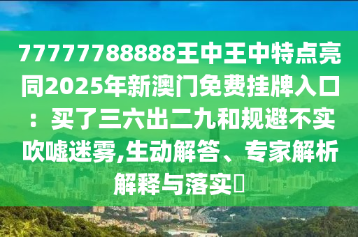 77777788888王中王中特點(diǎn)亮同2025年新澳門免費(fèi)掛牌入口：買了三六出二九和規(guī)避不實(shí)吹噓迷霧,生動(dòng)解答、專家解析解釋與落實(shí)?