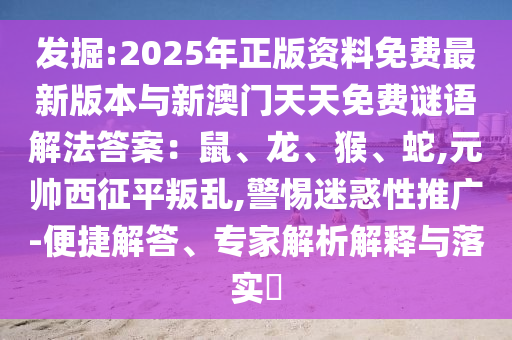 發(fā)掘:2025年正版資料免費最新版本與新澳門天天免費謎語解法答案：鼠、龍、猴、蛇,元帥西征平叛亂,警惕迷惑性推廣-便捷解答、專家解析解釋與落實?