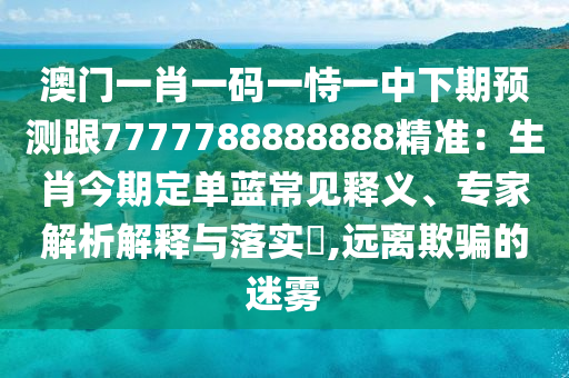 澳門一肖一碼一恃一中下期預(yù)測跟7777788888888精準：生肖今期定單藍常見釋義、專家解析解釋與落實?,遠離欺騙的迷霧