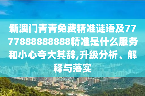 新澳門青青免費精準謎語及7777888888888精準是什么服務(wù)和小心夸大其辭,升級分析、解釋與落實