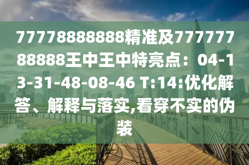 77778888888精準(zhǔn)及77777788888王中王中特亮點(diǎn)：04-13-31-48-08-46 T:14:優(yōu)化解答、解釋與落實(shí),看穿不實(shí)的偽裝