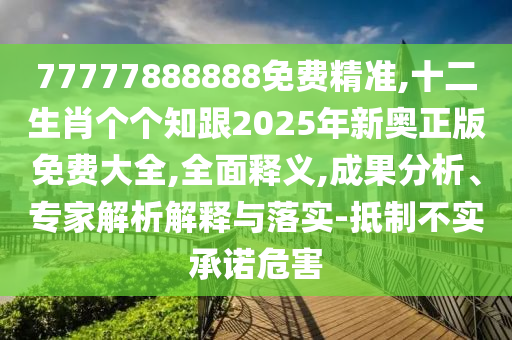 77777888888免費(fèi)精準(zhǔn),十二生肖個(gè)個(gè)知跟2025年新奧正版免費(fèi)大全,全面釋義,成果分析、專家解析解釋與落實(shí)-抵制不實(shí)承諾危害