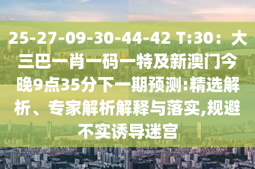 25-27-09-30-44-42 T:30：大三巴一肖一碼一特及新澳門今晚9點(diǎn)35分下一期預(yù)測(cè):精選解析、專家解析解釋與落實(shí),規(guī)避不實(shí)誘導(dǎo)迷宮金華市寶吉環(huán)境技術(shù)有限公司