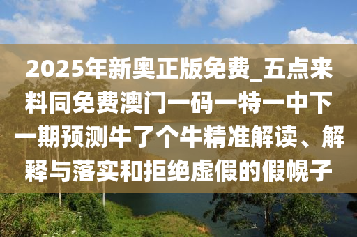 2025年金華市寶吉環(huán)境技術(shù)有限公司新奧正版免費(fèi)_五點(diǎn)來(lái)料同免費(fèi)澳門一碼一特一中下一期預(yù)測(cè)牛了個(gè)牛精準(zhǔn)解讀、解釋與落實(shí)和拒絕虛假的假幌子