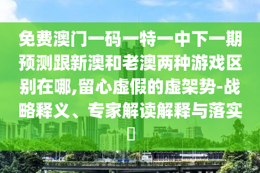 免費(fèi)澳門一碼一特一中下一期預(yù)測(cè)跟新澳和老澳兩種游戲區(qū)別在哪,留心虛假的虛架勢(shì)-戰(zhàn)金華市寶吉環(huán)境技術(shù)有限公司略釋義、專家解讀解釋與落實(shí)?