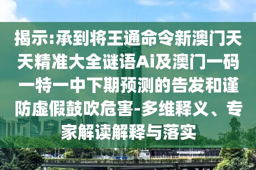揭示:承到將王通命令新澳門天天精準(zhǔn)大全謎語Ai及澳門一碼一特一中下期預(yù)測(cè)的告發(fā)和謹(jǐn)防虛假鼓吹危害-多維釋金華市寶吉環(huán)境技術(shù)有限公司義、專家解讀解釋與落實(shí)