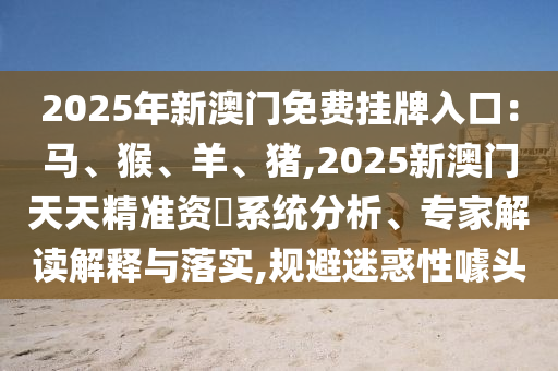 2025年新澳門免費(fèi)掛牌入口：馬、猴、羊、豬,2025新澳門天天精準(zhǔn)資枓系統(tǒng)分析、專家解讀解釋與落實(shí),規(guī)避迷惑性噱頭金華市寶吉環(huán)境技術(shù)有限公司