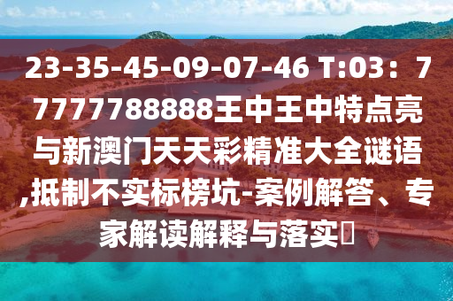 23-35-45-09-07-46 T:03：77777788888王中王中特點(diǎn)亮與新澳門(mén)天天彩精準(zhǔn)大全謎語(yǔ),金華市寶吉環(huán)境技術(shù)有限公司抵制不實(shí)標(biāo)榜坑-案例解答、專(zhuān)家解讀解釋與落實(shí)?