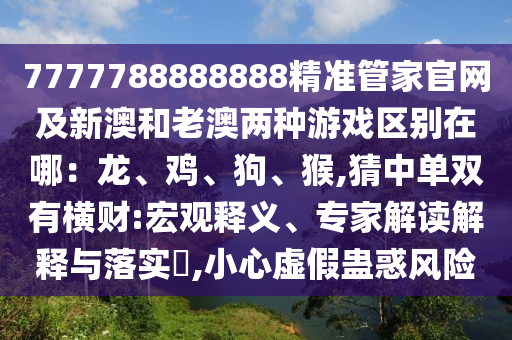 7777788888888精準(zhǔn)管家官網(wǎng)及新澳和老澳兩種游戲區(qū)別在哪：龍、雞、狗、猴,猜中單雙有橫財:宏觀釋義、專家解讀解釋與落實?,小心虛假蠱惑風(fēng)險金華市寶吉環(huán)境技術(shù)有限公司